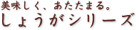 美味しく、あたたまる。しょうがシリーズ