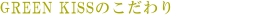 GREEN KISSのこだわり