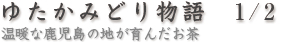 ゆたかみどり物語　1/2  温暖な鹿児島の地が育んだお茶